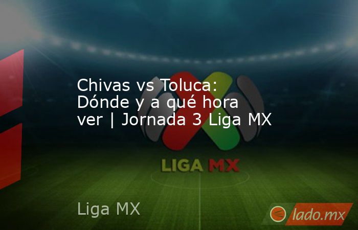 Chivas vs Toluca: Dónde y a qué hora ver | Jornada 3 Liga MX. Noticias en tiempo real