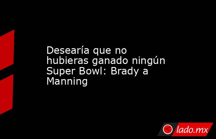 Desearía que no hubieras ganado ningún Super Bowl: Brady a Manning. Noticias en tiempo real