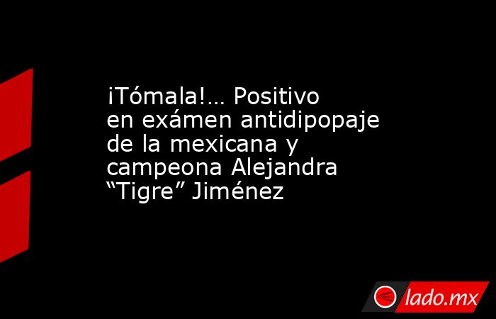 ¡Tómala!… Positivo en exámen antidipopaje de la mexicana y campeona Alejandra “Tigre” Jiménez. Noticias en tiempo real