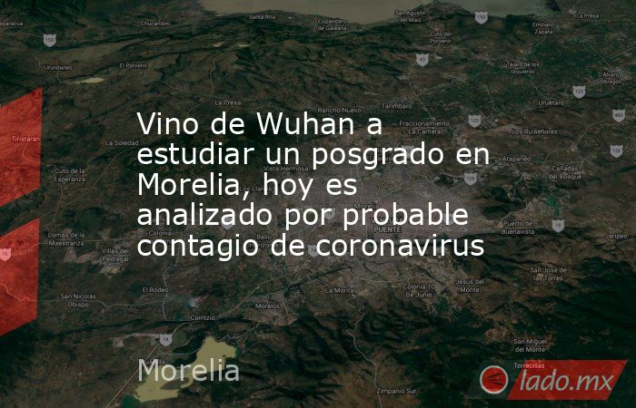 Vino de Wuhan a estudiar un posgrado en Morelia, hoy es analizado por probable contagio de coronavirus. Noticias en tiempo real