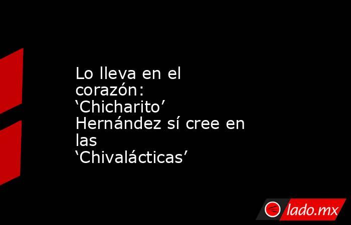 Lo lleva en el corazón: ‘Chicharito’ Hernández sí cree en las ‘Chivalácticas’. Noticias en tiempo real