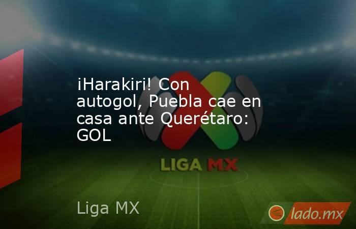 ¡Harakiri! Con autogol, Puebla cae en casa ante Querétaro: GOL. Noticias en tiempo real