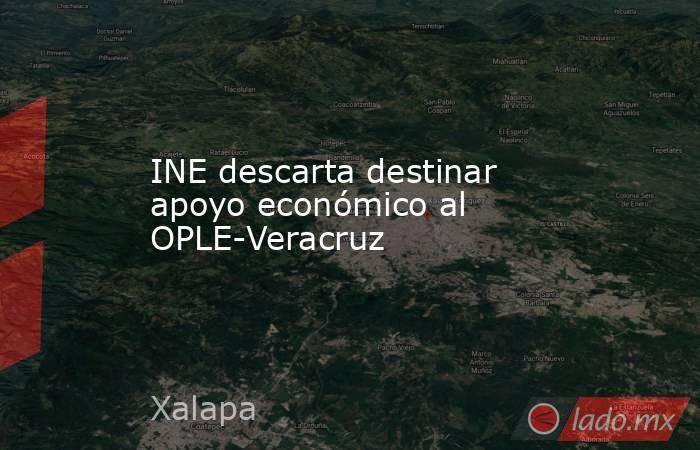 INE descarta destinar apoyo económico al OPLE-Veracruz. Noticias en tiempo real