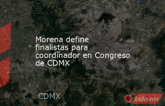 Morena define finalistas para coordinador en Congreso de CDMX. Noticias en tiempo real