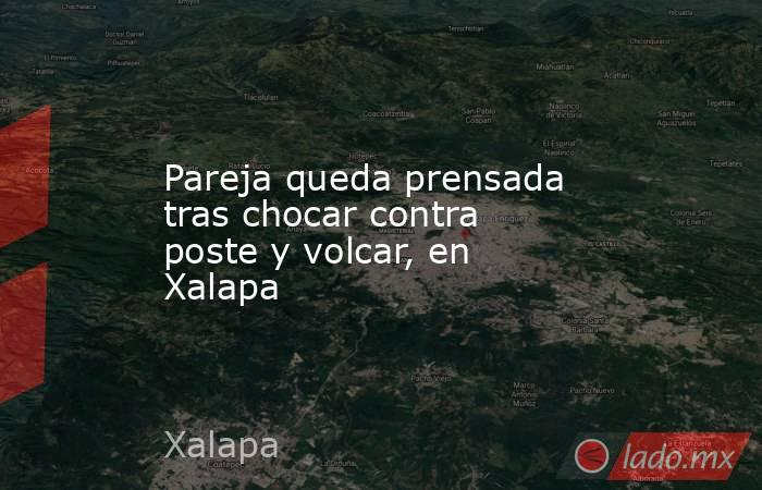 Pareja queda prensada tras chocar contra poste y volcar, en Xalapa. Noticias en tiempo real