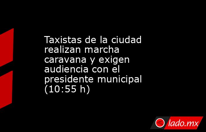 Taxistas de la ciudad realizan marcha caravana y exigen audiencia con el presidente municipal (10:55 h). Noticias en tiempo real