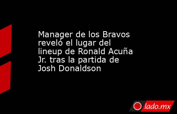 Manager de los Bravos reveló el lugar del lineup de Ronald Acuña Jr. tras la partida de Josh Donaldson. Noticias en tiempo real