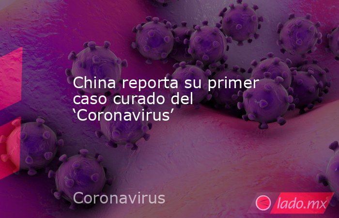 China reporta su primer caso curado del ‘Coronavirus’. Noticias en tiempo real