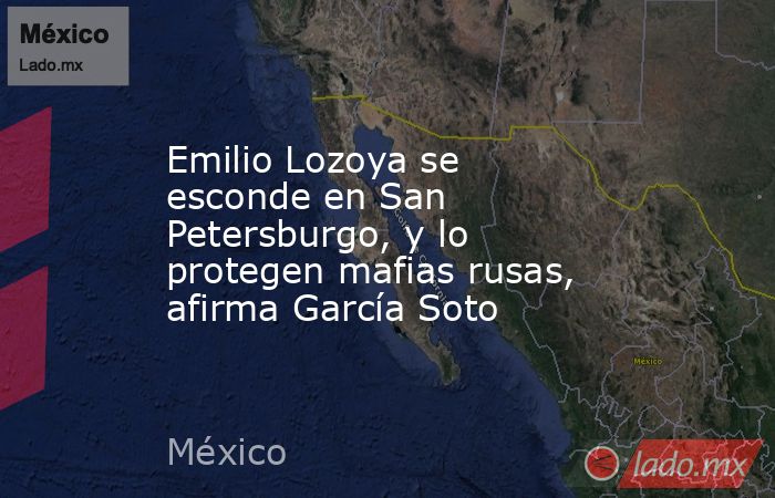 Emilio Lozoya se esconde en San Petersburgo, y lo protegen mafias rusas, afirma García Soto. Noticias en tiempo real