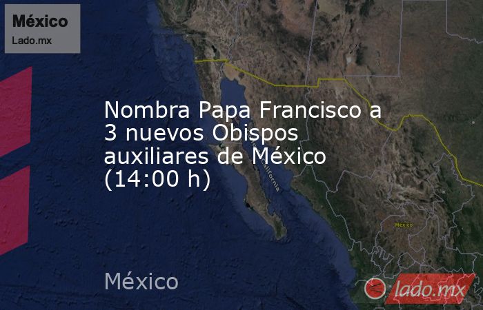 Nombra Papa Francisco a 3 nuevos Obispos auxiliares de México (14:00 h). Noticias en tiempo real