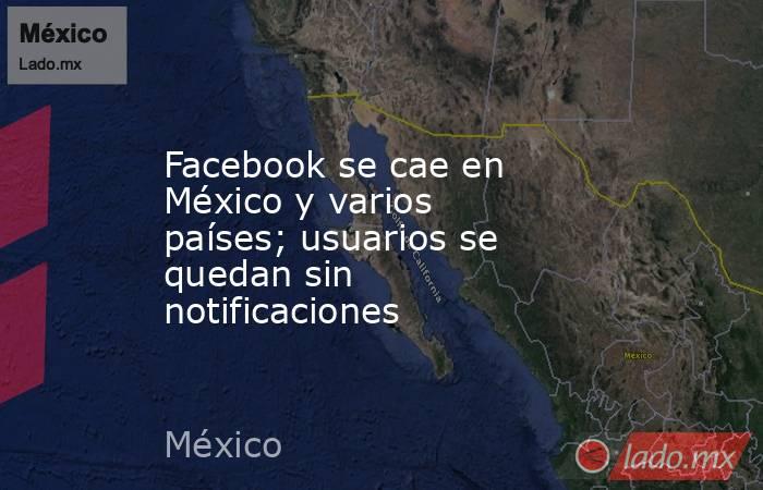 Facebook se cae en México y varios países; usuarios se quedan sin notificaciones. Noticias en tiempo real