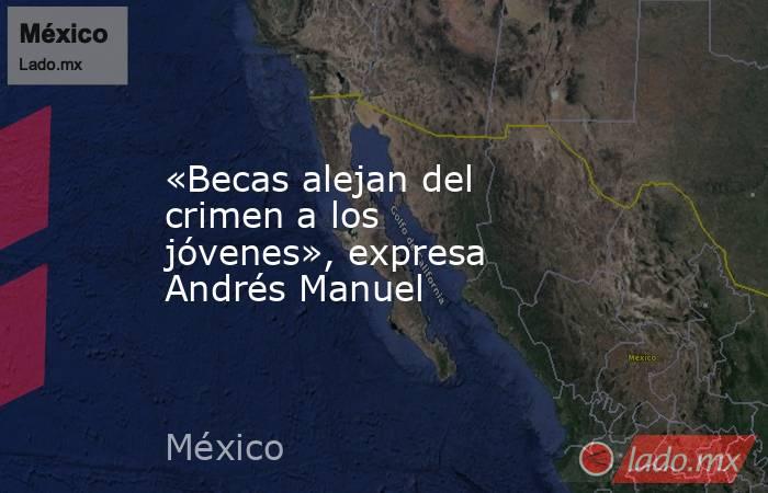 «Becas alejan del crimen a los jóvenes», expresa Andrés Manuel. Noticias en tiempo real