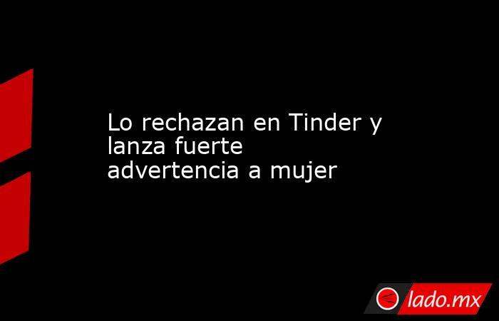 Lo rechazan en Tinder y lanza fuerte advertencia a mujer. Noticias en tiempo real