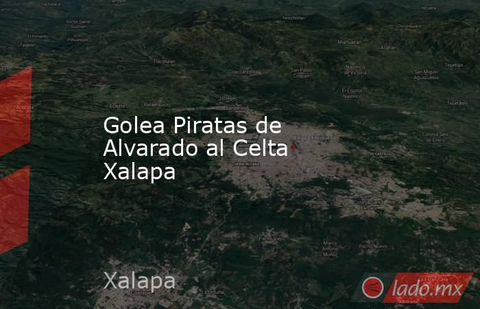 Golea Piratas de Alvarado al Celta Xalapa. Noticias en tiempo real