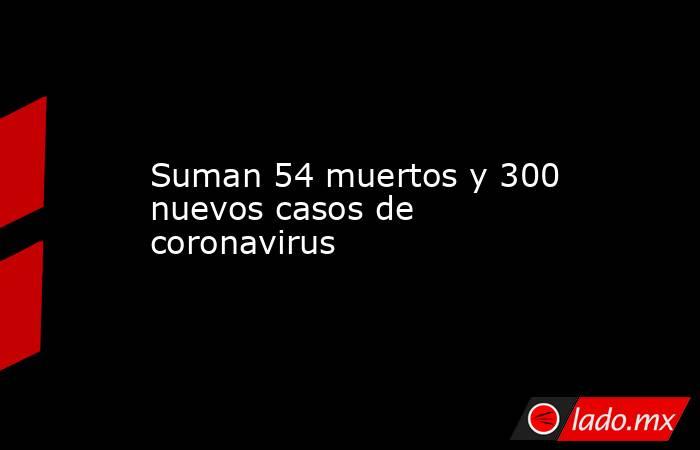 Suman 54 muertos y 300 nuevos casos de coronavirus. Noticias en tiempo real