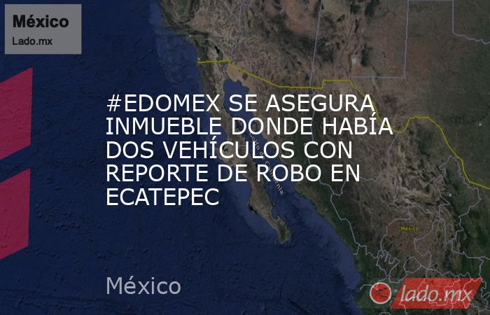 #EDOMEX SE ASEGURA INMUEBLE DONDE HABÍA DOS VEHÍCULOS CON REPORTE DE ROBO EN ECATEPEC. Noticias en tiempo real