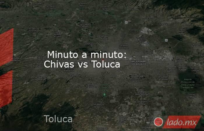  Minuto a minuto: Chivas vs Toluca. Noticias en tiempo real
