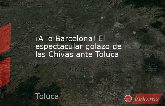 ¡A lo Barcelona! El espectacular golazo de las Chivas ante Toluca. Noticias en tiempo real