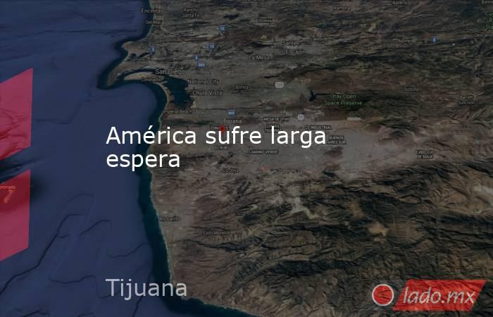 América sufre larga espera. Noticias en tiempo real