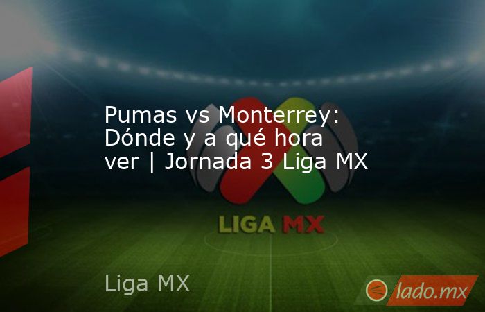 Pumas vs Monterrey: Dónde y a qué hora ver | Jornada 3 Liga MX. Noticias en tiempo real