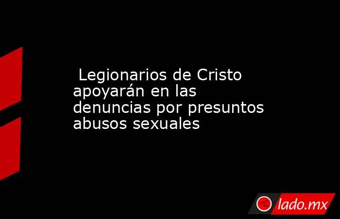  Legionarios de Cristo apoyarán en las denuncias por presuntos abusos sexuales. Noticias en tiempo real
