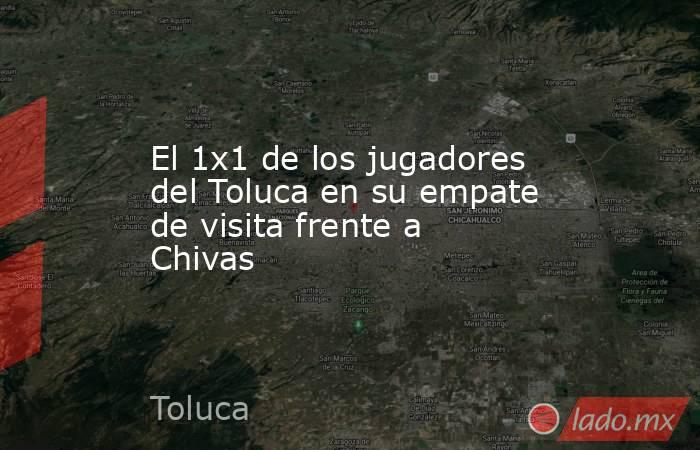 El 1x1 de los jugadores del Toluca en su empate de visita frente a Chivas. Noticias en tiempo real
