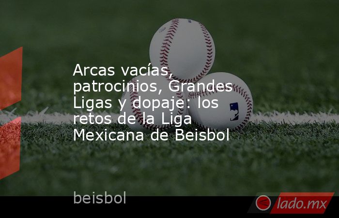 Arcas vacías, patrocinios, Grandes Ligas y dopaje: los retos de la Liga Mexicana de Beisbol. Noticias en tiempo real