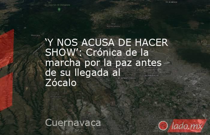 ‘Y NOS ACUSA DE HACER SHOW’: Crónica de la marcha por la paz antes de su llegada al Zócalo. Noticias en tiempo real
