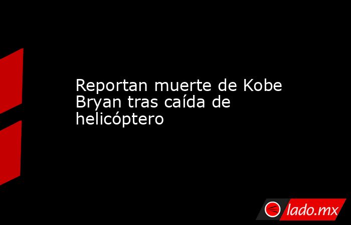 Reportan muerte de Kobe Bryan tras caída de helicóptero. Noticias en tiempo real