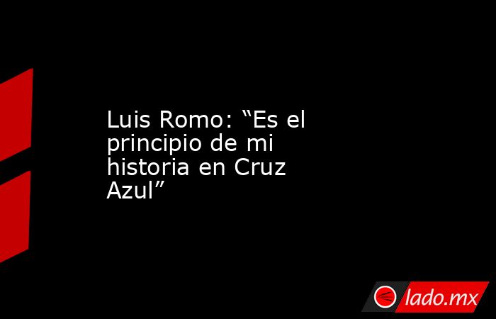 Luis Romo: “Es el principio de mi historia en Cruz Azul”. Noticias en tiempo real