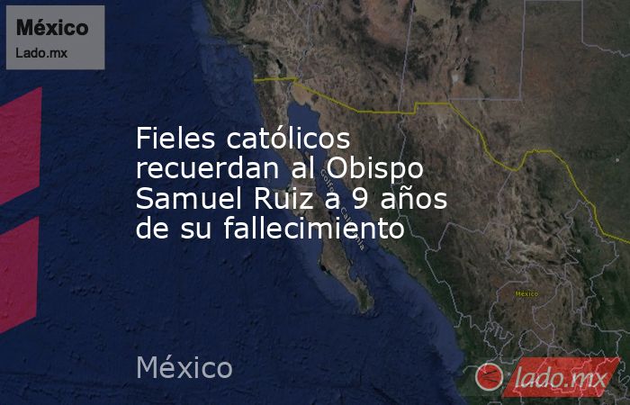 Fieles católicos recuerdan al Obispo Samuel Ruiz a 9 años de su fallecimiento. Noticias en tiempo real