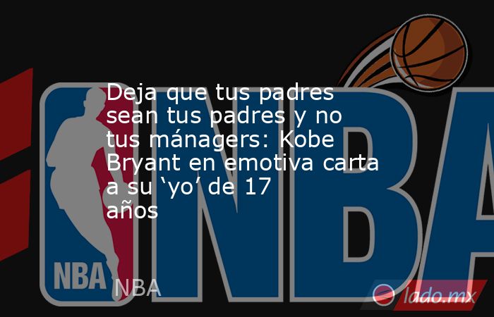 Deja que tus padres sean tus padres y no tus mánagers: Kobe Bryant en emotiva carta a su ‘yo’ de 17 años. Noticias en tiempo real