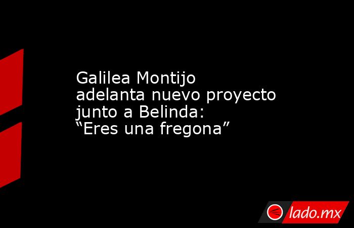 Galilea Montijo adelanta nuevo proyecto junto a Belinda: “Eres una fregona”. Noticias en tiempo real