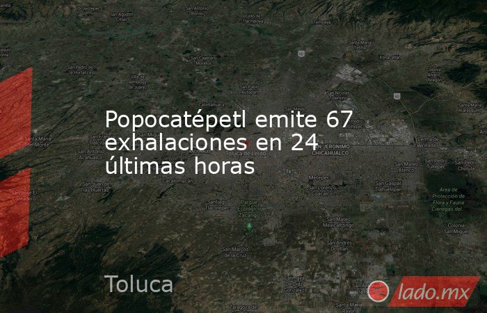 Popocatépetl emite 67 exhalaciones en 24 últimas horas. Noticias en tiempo real
