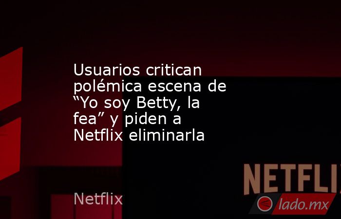 Usuarios critican polémica escena de “Yo soy Betty, la fea” y piden a Netflix eliminarla. Noticias en tiempo real