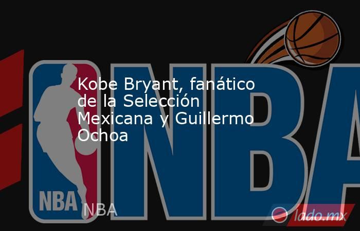 Kobe Bryant, fanático de la Selección Mexicana y Guillermo Ochoa. Noticias en tiempo real