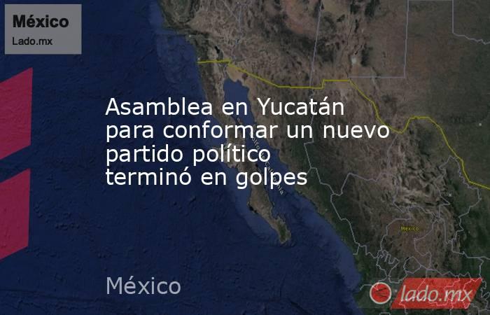 Asamblea en Yucatán para conformar un nuevo partido político terminó en golpes. Noticias en tiempo real