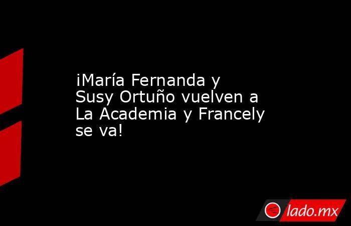 ¡María Fernanda y Susy Ortuño vuelven a La Academia y Francely se va!. Noticias en tiempo real