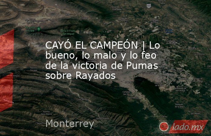 CAYÓ EL CAMPEÓN | Lo bueno, lo malo y lo feo de la victoria de Pumas sobre Rayados. Noticias en tiempo real