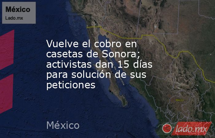 Vuelve el cobro en casetas de Sonora; activistas dan 15 días para solución de sus peticiones. Noticias en tiempo real