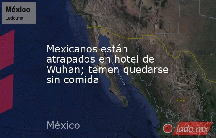 Mexicanos están atrapados en hotel de Wuhan; temen quedarse sin comida. Noticias en tiempo real