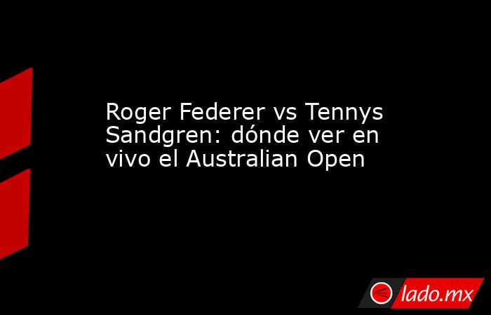 Roger Federer vs Tennys Sandgren: dónde ver en vivo el Australian Open. Noticias en tiempo real