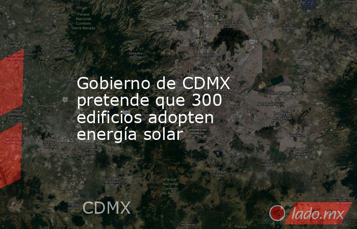 Gobierno de CDMX pretende que 300 edificios adopten energía solar. Noticias en tiempo real