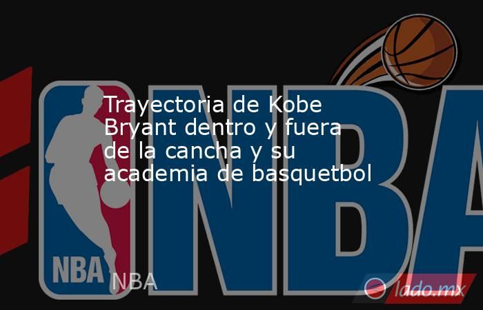 Trayectoria de Kobe Bryant dentro y fuera de la cancha y su academia de basquetbol. Noticias en tiempo real