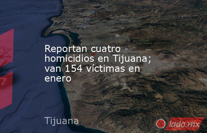 Reportan cuatro homicidios en Tijuana; van 154 víctimas en enero. Noticias en tiempo real