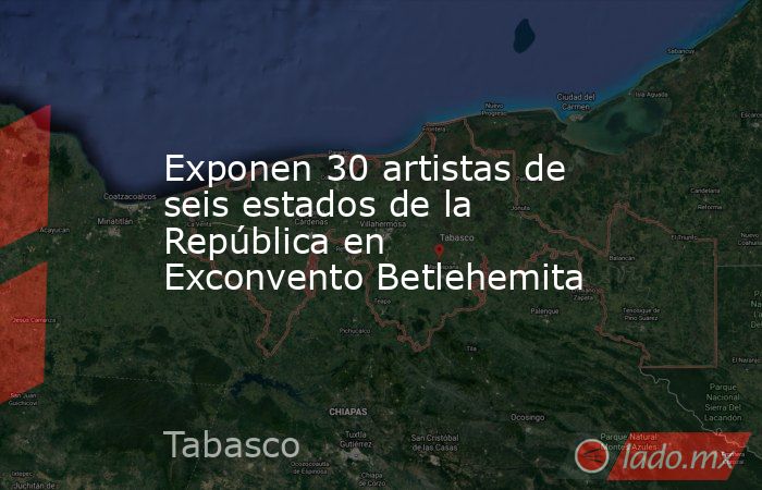Exponen 30 artistas de seis estados de la República en Exconvento Betlehemita. Noticias en tiempo real