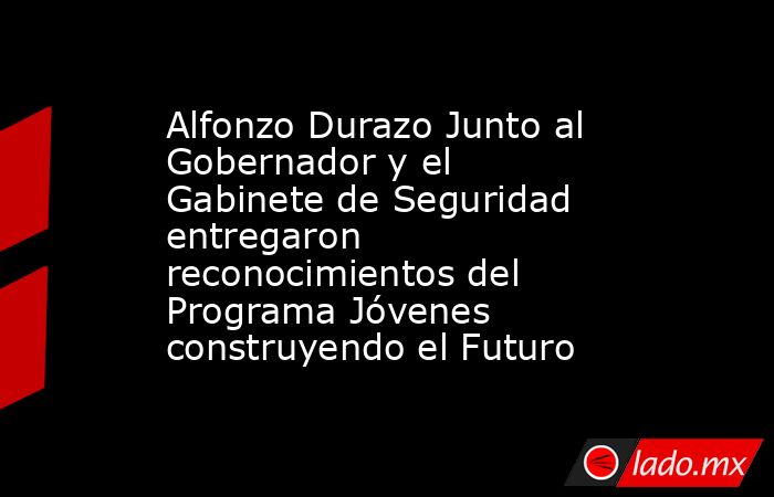 Alfonzo Durazo Junto al Gobernador y el Gabinete de Seguridad entregaron reconocimientos del Programa Jóvenes construyendo el Futuro. Noticias en tiempo real