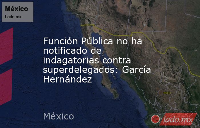 Función Pública no ha notificado de indagatorias contra superdelegados: García Hernández. Noticias en tiempo real