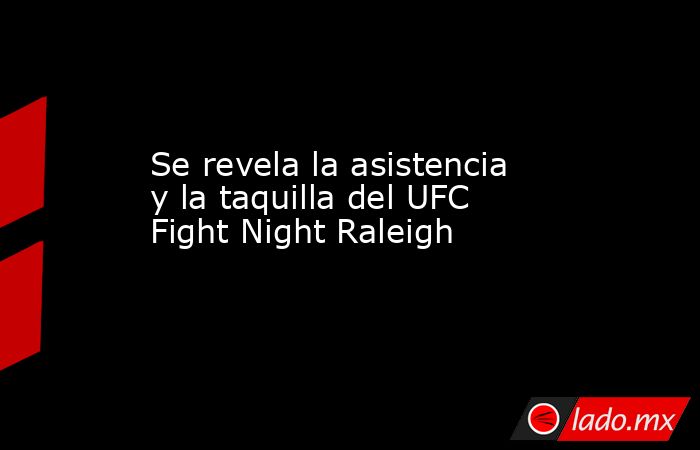 Se revela la asistencia y la taquilla del UFC Fight Night Raleigh. Noticias en tiempo real