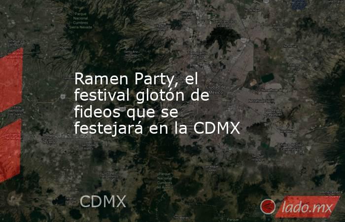 Ramen Party, el festival glotón de fideos que se festejará en la CDMX. Noticias en tiempo real
